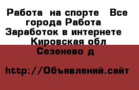 Работа  на спорте - Все города Работа » Заработок в интернете   . Кировская обл.,Сезенево д.